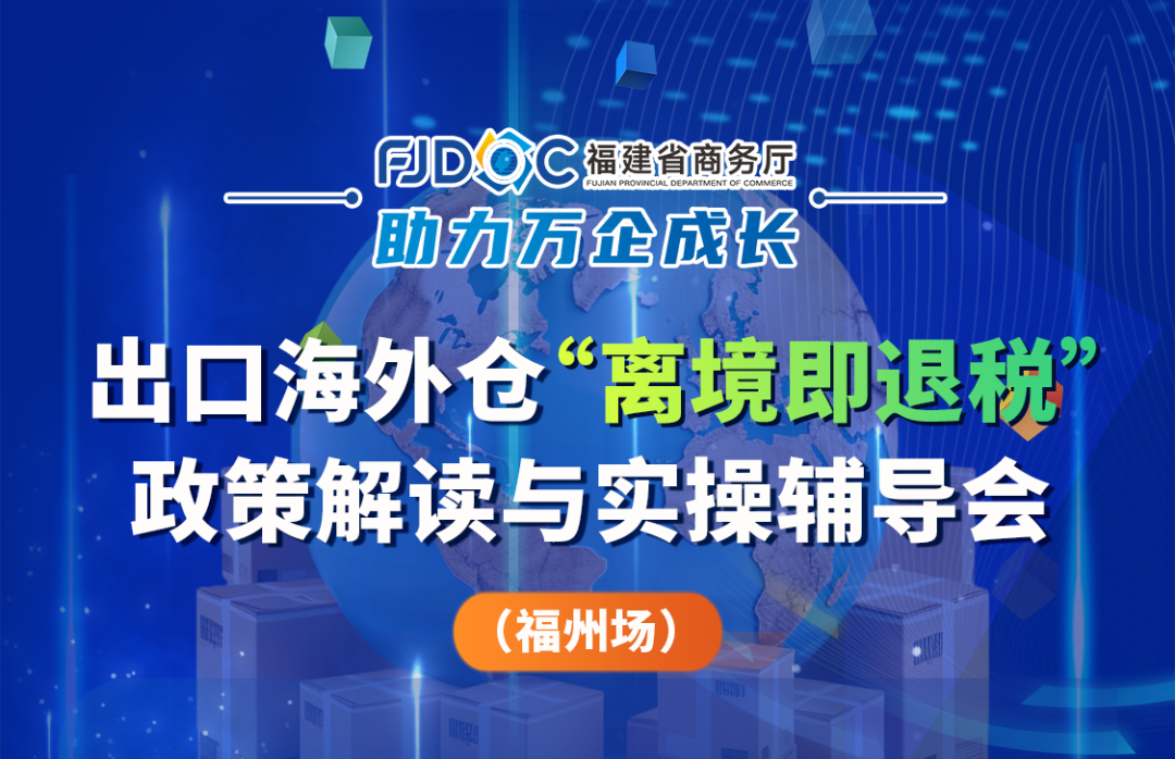 福州场 | 出口海外仓“离境即退税”政策解读与实操辅导会——福州场精彩加码